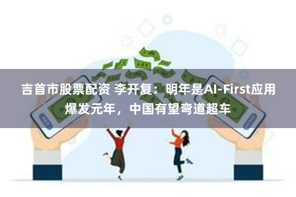 吉首市股票配资 李开复：明年是AI-First应用爆发元年，中国有望弯道超车