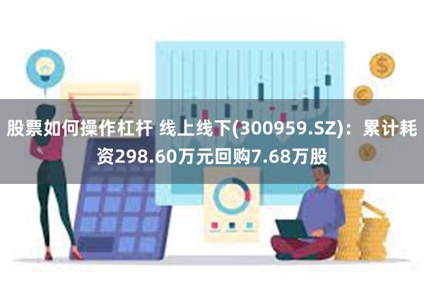 股票如何操作杠杆 线上线下(300959.SZ)：累计耗资298.60万元回购7.68万股