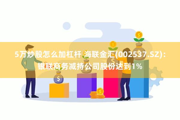 5万炒股怎么加杠杆 海联金汇(002537.SZ)：银联商务减持公司股份达到1%