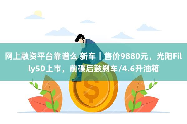 网上融资平台靠谱么 新车｜售价9880元，光阳Filly50上市，前碟后鼓刹车/4.6升油箱